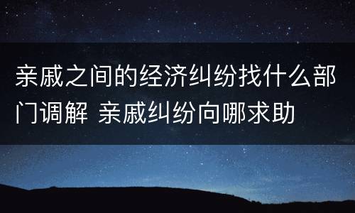 亲戚之间的经济纠纷找什么部门调解 亲戚纠纷向哪求助