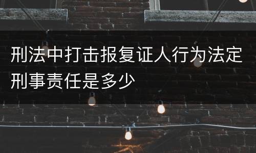 刑法中打击报复证人行为法定刑事责任是多少