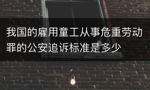 我国的雇用童工从事危重劳动罪的公安追诉标准是多少