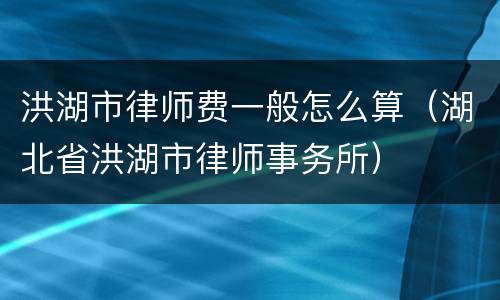 洪湖市律师费一般怎么算（湖北省洪湖市律师事务所）