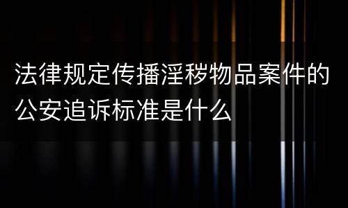 法律规定传播淫秽物品案件的公安追诉标准是什么