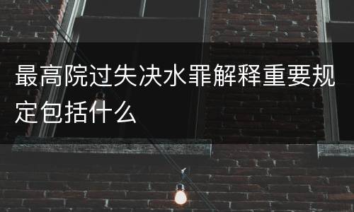 最高院过失决水罪解释重要规定包括什么