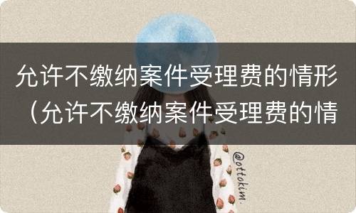 允许不缴纳案件受理费的情形（允许不缴纳案件受理费的情形是）