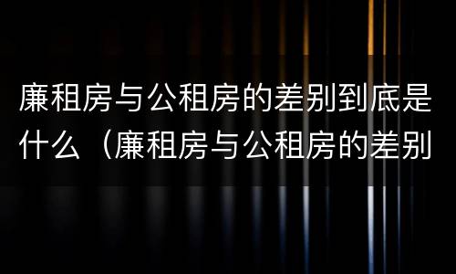 廉租房与公租房的差别到底是什么（廉租房与公租房的差别到底是什么呢）