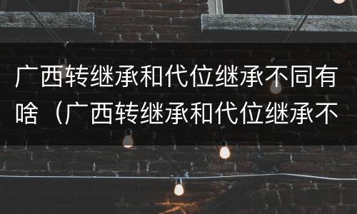 广西转继承和代位继承不同有啥（广西转继承和代位继承不同有啥影响）
