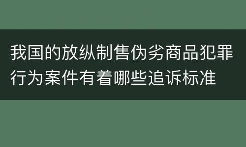 我国的放纵制售伪劣商品犯罪行为案件有着哪些追诉标准