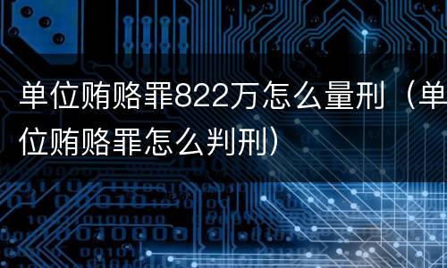 单位贿赂罪822万怎么量刑（单位贿赂罪怎么判刑）