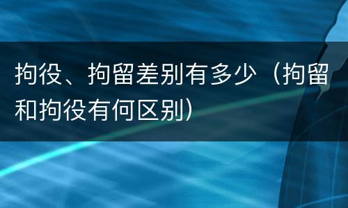 拘役、拘留差别有多少（拘留和拘役有何区别）