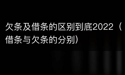 欠条及借条的区别到底2022（借条与欠条的分别）
