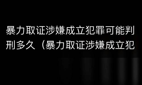 暴力取证涉嫌成立犯罪可能判刑多久（暴力取证涉嫌成立犯罪可能判刑多久）