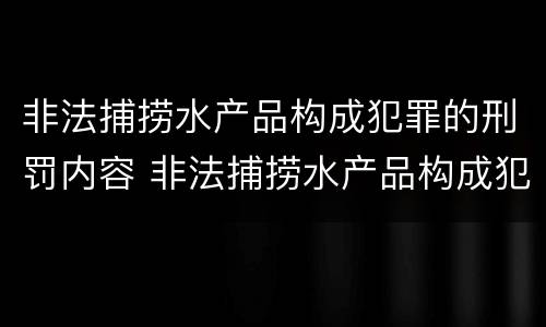 非法捕捞水产品构成犯罪的刑罚内容 非法捕捞水产品构成犯罪的刑罚内容包括
