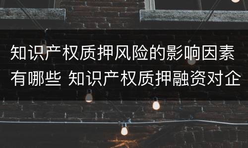 知识产权质押风险的影响因素有哪些 知识产权质押融资对企业的影响