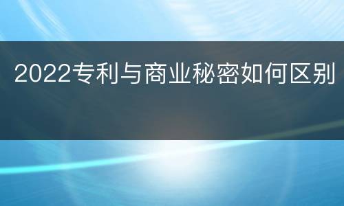 2022专利与商业秘密如何区别