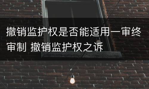 撤销监护权是否能适用一审终审制 撤销监护权之诉