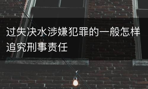 过失决水涉嫌犯罪的一般怎样追究刑事责任