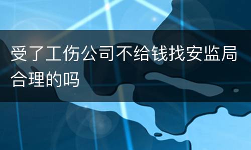 受了工伤公司不给钱找安监局合理的吗