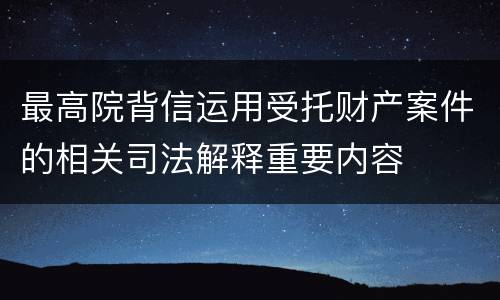 最高院背信运用受托财产案件的相关司法解释重要内容