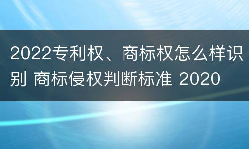 2022专利权、商标权怎么样识别 商标侵权判断标准 2020