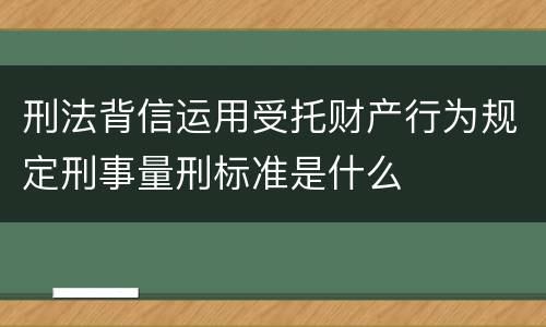 刑法背信运用受托财产行为规定刑事量刑标准是什么