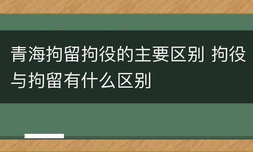 青海拘留拘役的主要区别 拘役与拘留有什么区别