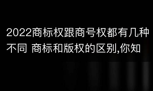 2022商标权跟商号权都有几种不同 商标和版权的区别,你知道多少?