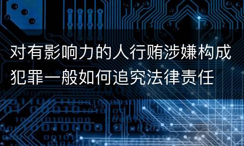 对有影响力的人行贿涉嫌构成犯罪一般如何追究法律责任
