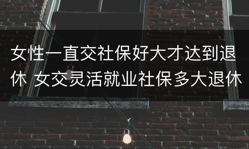 女性一直交社保好大才达到退休 女交灵活就业社保多大退休啊