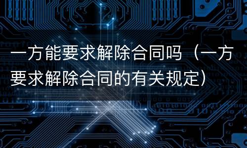 一方能要求解除合同吗（一方要求解除合同的有关规定）