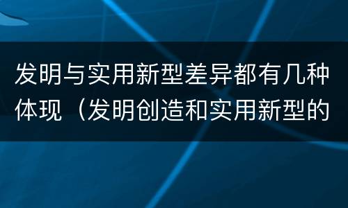 发明与实用新型差异都有几种体现（发明创造和实用新型的区别）