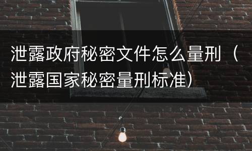 泄露政府秘密文件怎么量刑（泄露国家秘密量刑标准）