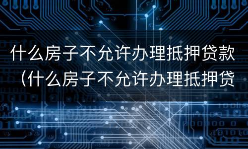 什么房子不允许办理抵押贷款（什么房子不允许办理抵押贷款业务）