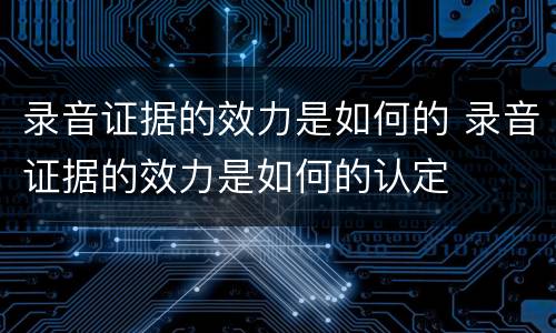 录音证据的效力是如何的 录音证据的效力是如何的认定