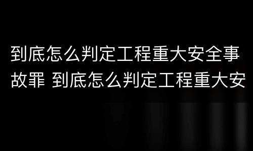 到底怎么判定工程重大安全事故罪 到底怎么判定工程重大安全事故罪