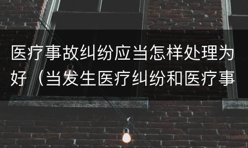 医疗事故纠纷应当怎样处理为好（当发生医疗纠纷和医疗事故时你如何做）