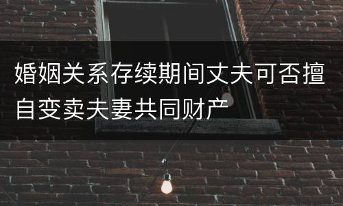 婚姻关系存续期间丈夫可否擅自变卖夫妻共同财产