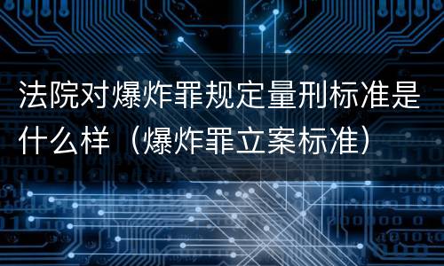 法院对爆炸罪规定量刑标准是什么样（爆炸罪立案标准）
