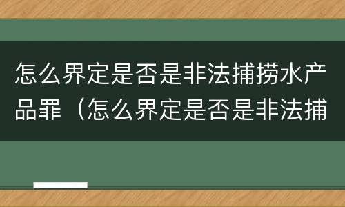 怎么界定是否是非法捕捞水产品罪（怎么界定是否是非法捕捞水产品罪行）