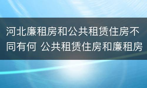 河北廉租房和公共租赁住房不同有何 公共租赁住房和廉租房的区别