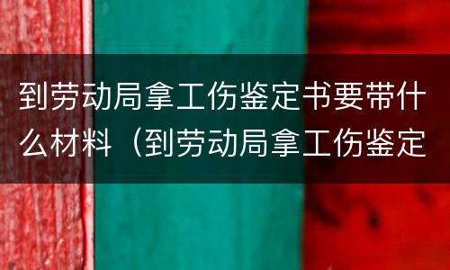 到劳动局拿工伤鉴定书要带什么材料（到劳动局拿工伤鉴定书要带什么材料去拿）