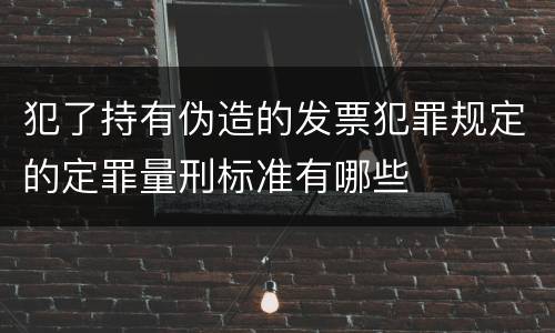 犯了持有伪造的发票犯罪规定的定罪量刑标准有哪些