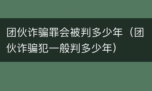 团伙诈骗罪会被判多少年（团伙诈骗犯一般判多少年）
