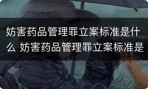妨害药品管理罪立案标准是什么 妨害药品管理罪立案标准是什么意思