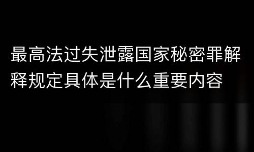 最高法过失泄露国家秘密罪解释规定具体是什么重要内容