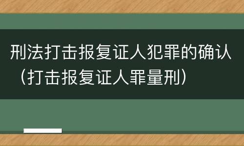 刑法打击报复证人犯罪的确认（打击报复证人罪量刑）