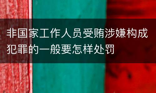 非国家工作人员受贿涉嫌构成犯罪的一般要怎样处罚