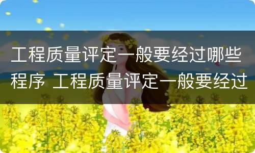 工程质量评定一般要经过哪些程序 工程质量评定一般要经过哪些程序呢