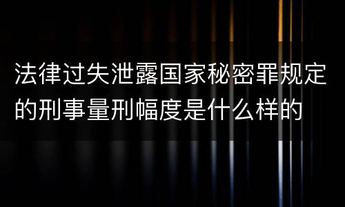法律过失泄露国家秘密罪规定的刑事量刑幅度是什么样的
