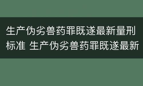 生产伪劣兽药罪既遂最新量刑标准 生产伪劣兽药罪既遂最新量刑标准