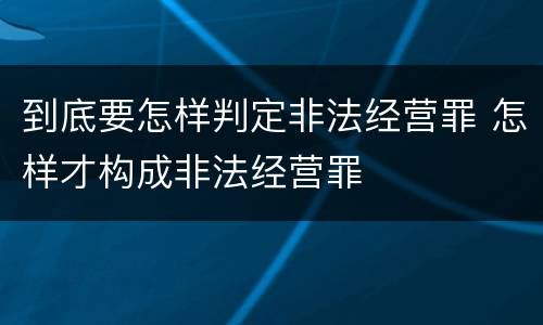 到底要怎样判定非法经营罪 怎样才构成非法经营罪