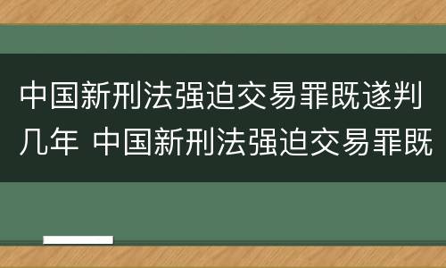 中国新刑法强迫交易罪既遂判几年 中国新刑法强迫交易罪既遂判几年